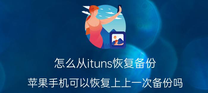 怎么从ituns恢复备份 苹果手机可以恢复上上一次备份吗？